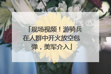 现场视频！游骑兵在人群中开火放空包弹，美军介入