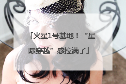 火星1号基地！“星际穿越”感拉满了
