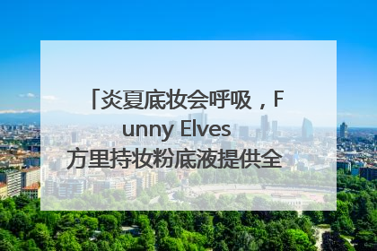 炎夏底妆会呼吸，Funny Elves方里持妆粉底液提供全肤质底妆新解法