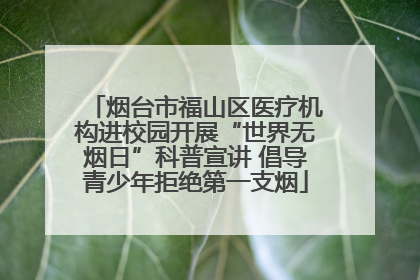 烟台市福山区医疗机构进校园开展“世界无烟日”科普宣讲 倡导青少年拒绝第一支烟