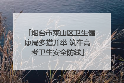 烟台市莱山区卫生健康局多措并举 筑牢高考卫生安全防线