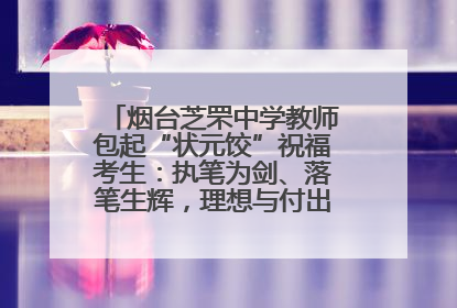 烟台芝罘中学教师包起“状元饺”祝福考生：执笔为剑、落笔生辉，理想与付出双向奔赴