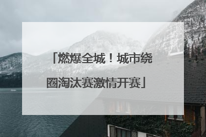 燃爆全城！城市绕圈淘汰赛激情开赛
