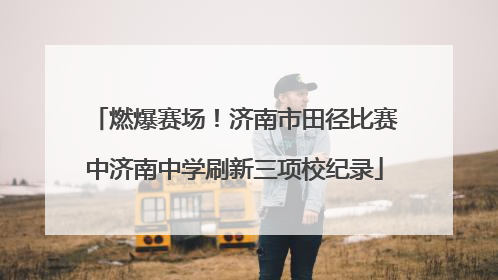 燃爆赛场！济南市田径比赛中济南中学刷新三项校纪录