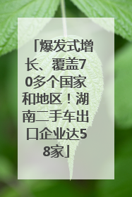 爆发式增长、覆盖70多个国家和地区！湖南二手车出口企业达58家