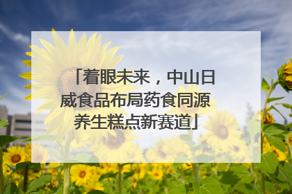 着眼未来，中山日威食品布局药食同源养生糕点新赛道