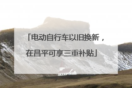 电动自行车以旧换新，在昌平可享三重补贴