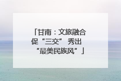 甘南：文旅融合促“三交” 秀出“最美民族风”
