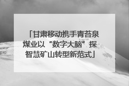 甘肃移动携手青苔泉煤业以“数字大脑”探智慧矿山转型新范式