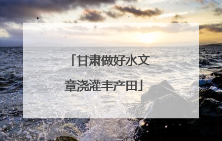 甘肃做好水文章浇灌丰产田