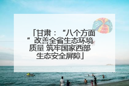 甘肃：“八个方面”改善全省生态环境质量 筑牢国家西部生态安全屏障