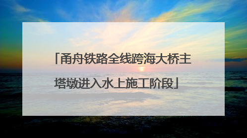 甬舟铁路全线跨海大桥主塔墩进入水上施工阶段