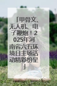甲骨文、无人机、电子鞭炮！2025年河南省六五环境日主场活动精彩纷呈