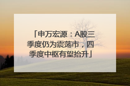 申万宏源：A股三季度仍为震荡市，四季度中枢有望抬升