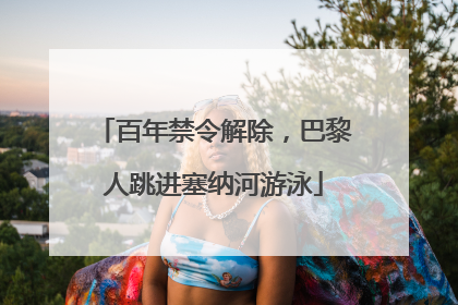 百年禁令解除，巴黎人跳进塞纳河游泳