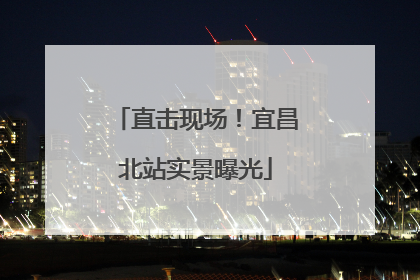 直击现场！宜昌北站实景曝光