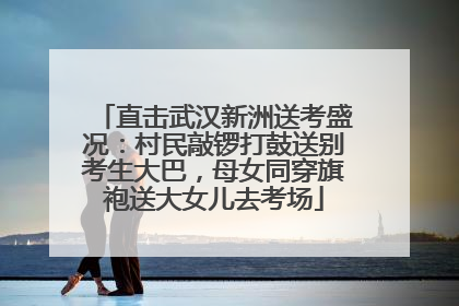直击武汉新洲送考盛况：村民敲锣打鼓送别考生大巴，母女同穿旗袍送大女儿去考场