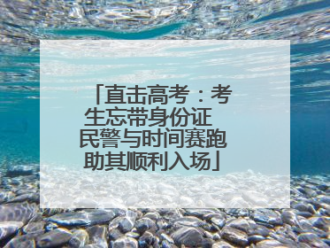 直击高考：考生忘带身份证 民警与时间赛跑助其顺利入场