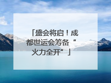 盛会将启！成都世运会筹备“火力全开”
