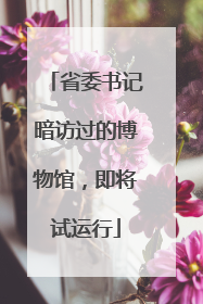 省委书记暗访过的博物馆，即将试运行