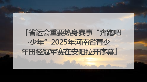 省运会重要热身赛事“奔跑吧·少年”2025年河南省青少年田径冠军赛在安阳拉开序幕