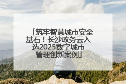 筑牢智慧城市安全基石!长沙政务云入选2025数字城市管理创新案例