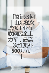答记者问｜山东梯次培优工业互联网民企主力军，最高一次性奖补500万元