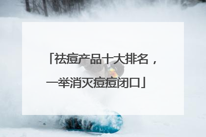 祛痘产品十大排名，一举消灭痘痘闭口