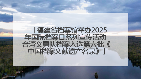 福建省档案馆举办2025年国际档案日系列宣传活动 台湾义勇队档案入选第六批《中国档案文献遗产名录》