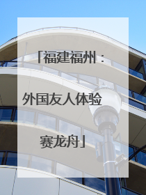 福建福州：外国友人体验赛龙舟