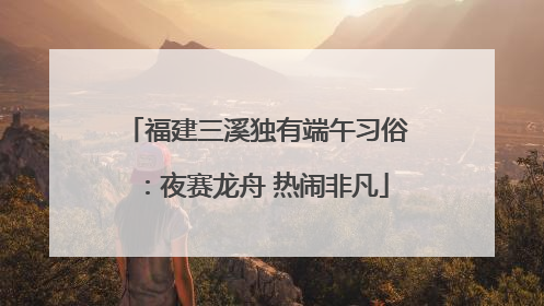 福建三溪独有端午习俗：夜赛龙舟 热闹非凡