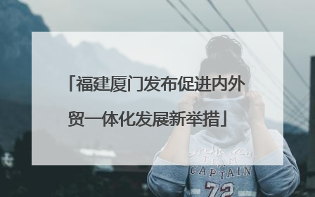 福建厦门发布促进内外贸一体化发展新举措