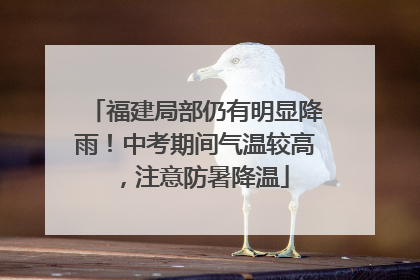 福建局部仍有明显降雨！中考期间气温较高，注意防暑降温