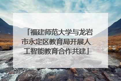 福建师范大学与龙岩市永定区教育局开展人工智能教育合作共建