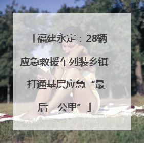 福建永定：28辆应急救援车列装乡镇 打通基层应急“最后一公里”