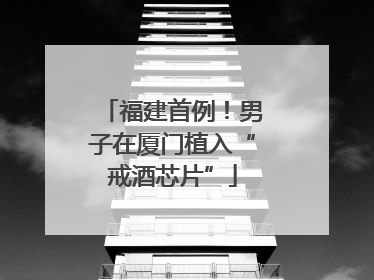 福建首例！男子在厦门植入“戒酒芯片”