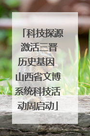 科技探源 激活三晋历史基因 山西省文博系统科技活动周启动