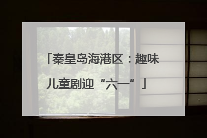 秦皇岛海港区：趣味儿童剧迎“六一”