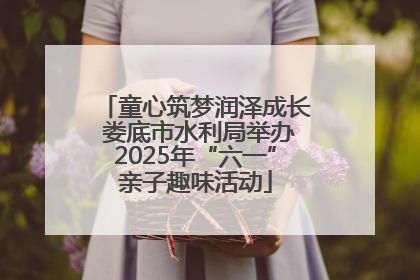 童心筑梦润泽成长 娄底市水利局举办2025年“六一”亲子趣味活动
