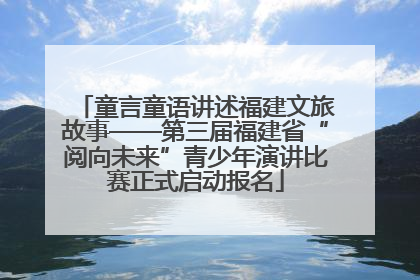 童言童语讲述福建文旅故事——第三届福建省“阅向未来”青少年演讲比赛正式启动报名