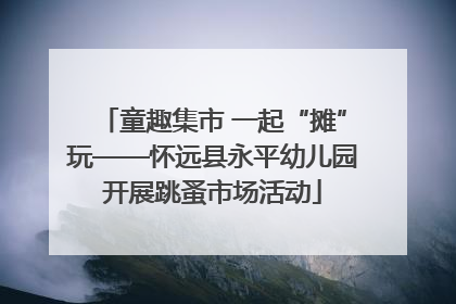 童趣集市 一起“摊”玩——怀远县永平幼儿园开展跳蚤市场活动