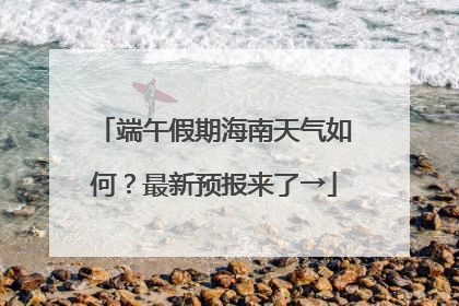 端午假期海南天气如何？最新预报来了→