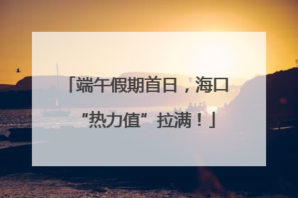 端午假期首日，海口“热力值”拉满！