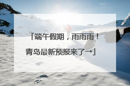 端午假期，雨雨雨！青岛最新预报来了→