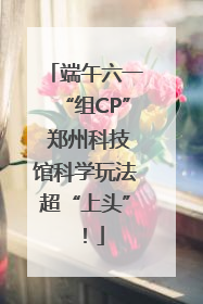 端午六一“组CP” 郑州科技馆科学玩法超“上头”！