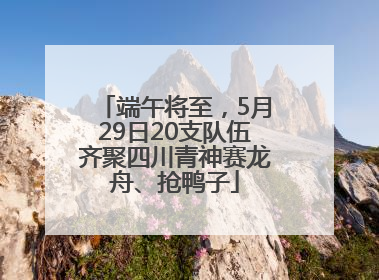 端午将至，5月29日20支队伍齐聚四川青神赛龙舟、抢鸭子