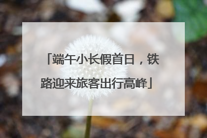 端午小长假首日，铁路迎来旅客出行高峰