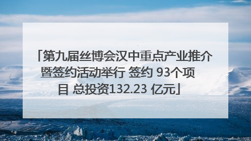 第九届丝博会汉中重点产业推介暨签约活动举行 签约 93个项目 总投资132.23 亿元