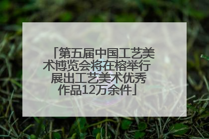 第五届中国工艺美术博览会将在榕举行 展出工艺美术优秀作品12万余件