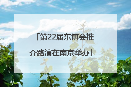 第22届东博会推介路演在南京举办